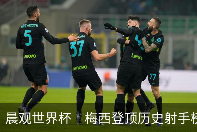 晨观世界杯｜梅西登顶历史射手榜 法国队比赛延迟